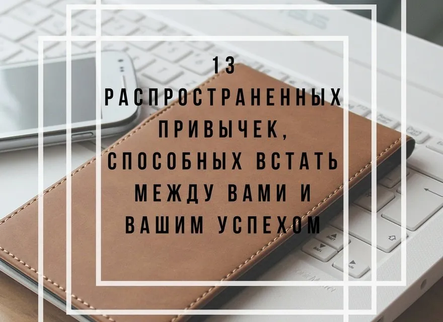 13 распространенных привычек, способных стать между вами и вашим успехом
